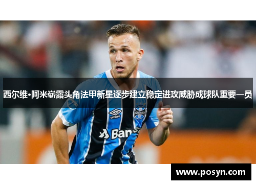 西尔维·阿米崭露头角法甲新星逐步建立稳定进攻威胁成球队重要一员