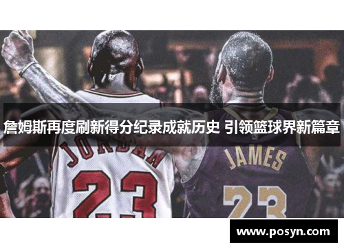 詹姆斯再度刷新得分纪录成就历史 引领篮球界新篇章