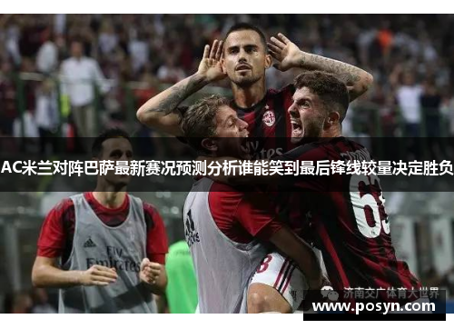 AC米兰对阵巴萨最新赛况预测分析谁能笑到最后锋线较量决定胜负