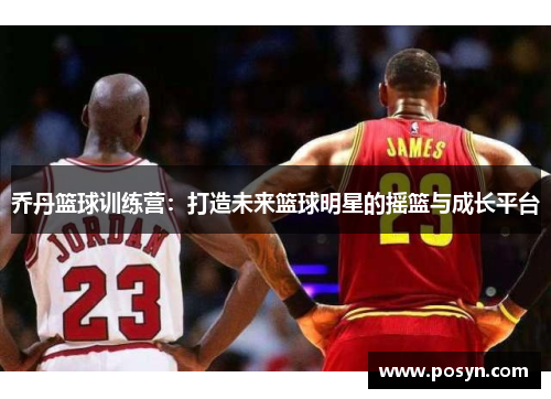乔丹篮球训练营:打造未来篮球明星的摇篮与成长平台 乔丹篮球训练营:打造未来篮球明星的摇篮与成长平台