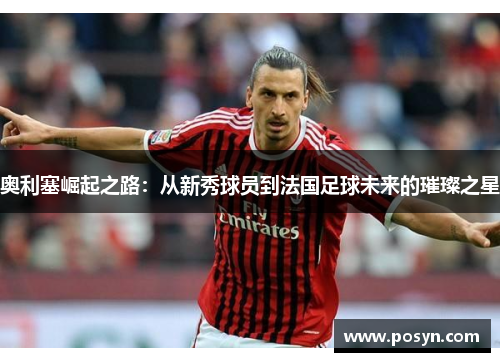 奥利塞崛起之路：从新秀球员到法国足球未来的璀璨之星