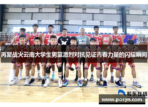 再聚战火云南大学生男篮激烈对抗见证青春力量的闪耀瞬间