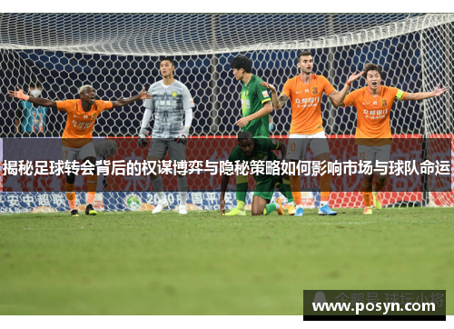 揭秘足球转会背后的权谋博弈与隐秘策略如何影响市场与球队命运
