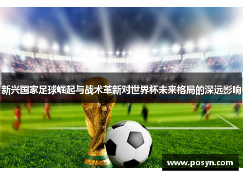新兴国家足球崛起与战术革新对世界杯未来格局的深远影响 新兴国家足球崛起与战术革新对世界杯未来格局的深远影响