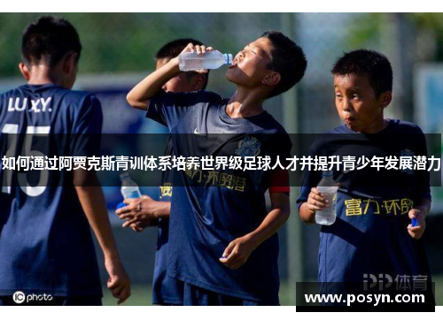 如何通过阿贾克斯青训体系培养世界级足球人才并提升青少年发展潜力