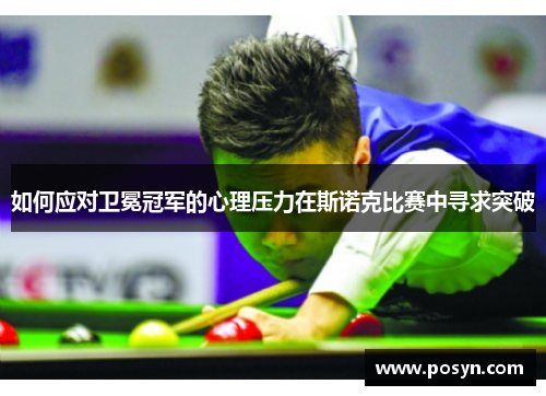 如何应对卫冕冠军的心理压力在斯诺克比赛中寻求突破 如何应对卫冕冠军的心理压力在斯诺克比赛中寻求突破