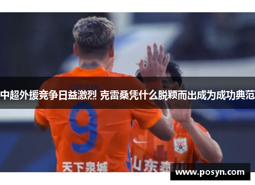 中超外援竞争日益激烈 克雷桑凭什么脱颖而出成为成功典范