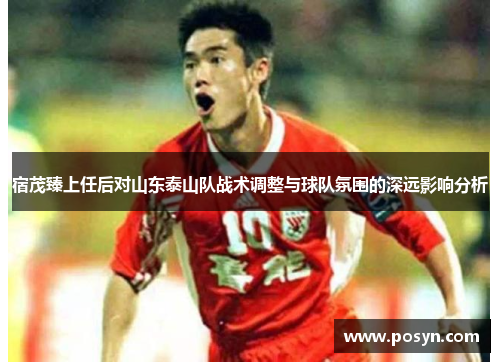 宿茂臻上任后对山东泰山队战术调整与球队氛围的深远影响分析