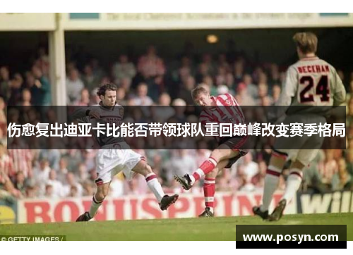 伤愈复出迪亚卡比能否带领球队重回巅峰改变赛季格局