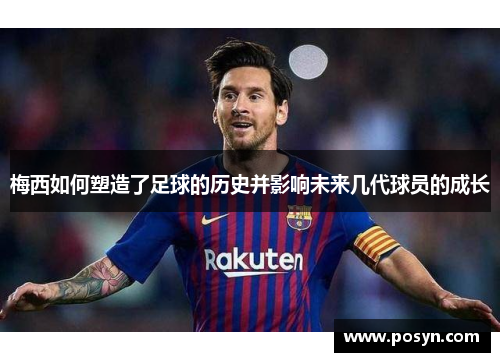梅西如何塑造了足球的历史并影响未来几代球员的成长