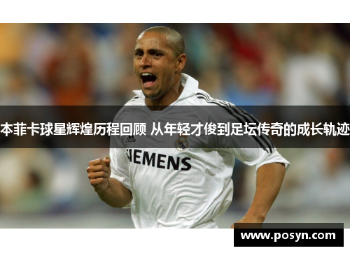 本菲卡球星辉煌历程回顾 从年轻才俊到足坛传奇的成长轨迹