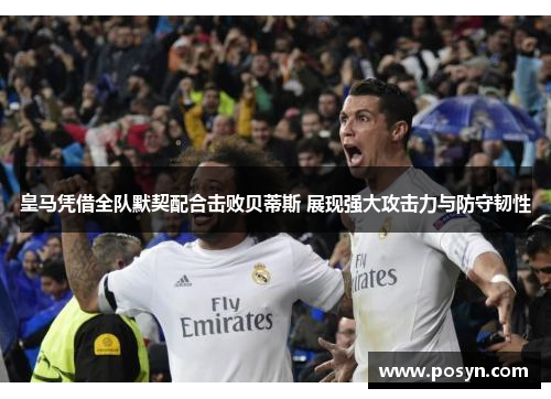 皇马凭借全队默契配合击败贝蒂斯 展现强大攻击力与防守韧性