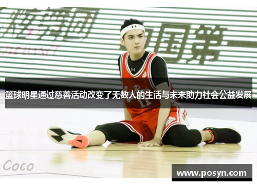 篮球明星通过慈善活动改变了无数人的生活与未来助力社会公益发展 篮球明星通过慈善活动改变了无数人的生活与未来助力社会公益发展