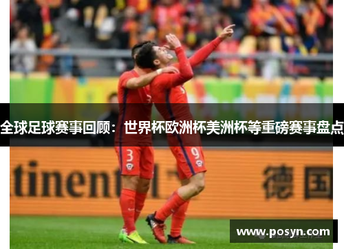 全球足球赛事回顾：世界杯欧洲杯美洲杯等重磅赛事盘点