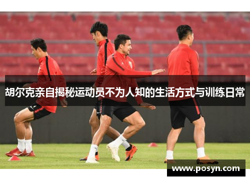 胡尔克亲自揭秘运动员不为人知的生活方式与训练日常
