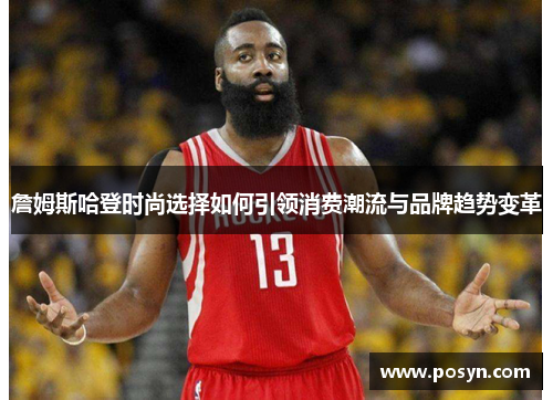 詹姆斯哈登时尚选择如何引领消费潮流与品牌趋势变革 詹姆斯哈登时尚选择如何引领消费潮流与品牌趋势变革