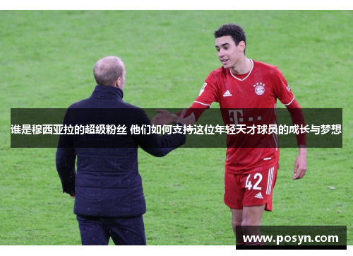 谁是穆西亚拉的超级粉丝 他们如何支持这位年轻天才球员的成长与梦想 谁是穆西亚拉的超级粉丝 他们如何支持这位年轻天才球员的成长与梦想
