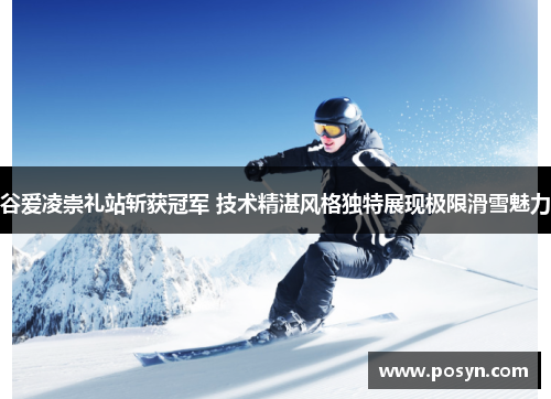 谷爱凌崇礼站斩获冠军 技术精湛风格独特展现极限滑雪魅力 谷爱凌崇礼站斩获冠军 技术精湛风格独特展现极限滑雪魅力