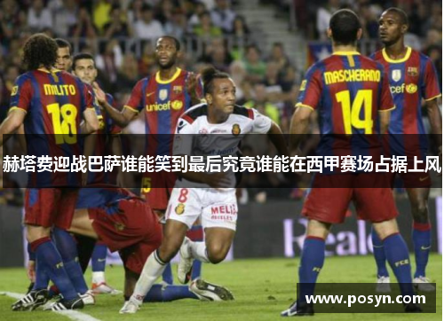 赫塔费迎战巴萨谁能笑到最后究竟谁能在西甲赛场占据上风 赫塔费迎战巴萨谁能笑到最后究竟谁能在西甲赛场占据上风
