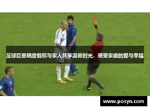足球巨星晒度假照与家人共享温馨时光,感受家庭的爱与幸福 足球巨星晒度假照与家人共享温馨时光,感受家庭的爱与幸福