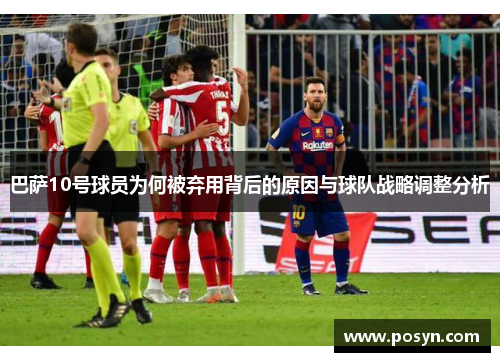 巴萨10号球员为何被弃用背后的原因与球队战略调整分析